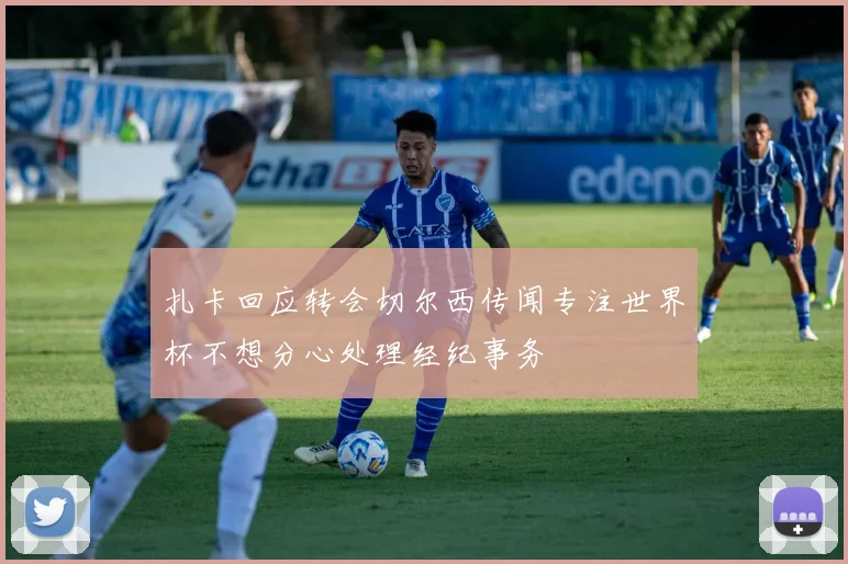 扎卡回应转会切尔西传闻专注世界杯不想分心处理经纪事务